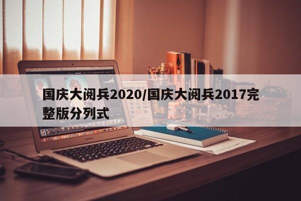 国庆大阅兵2020/国庆大阅兵2017完整版分列式
