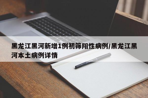黑龙江黑河新增1例初筛阳性病例/黑龙江黑河本土病例详情