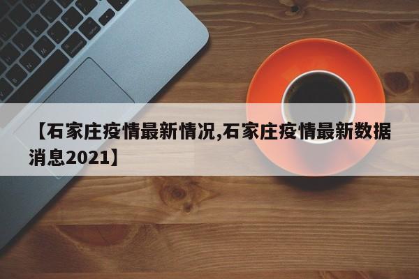 【石家庄疫情最新情况,石家庄疫情最新数据消息2021】
