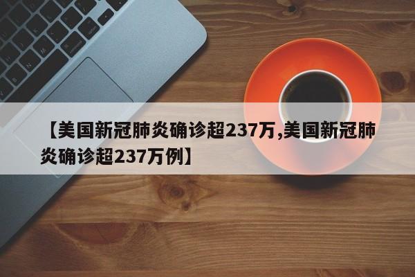 【美国新冠肺炎确诊超237万,美国新冠肺炎确诊超237万例】