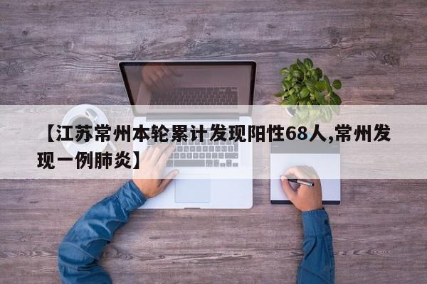 【江苏常州本轮累计发现阳性68人,常州发现一例肺炎】