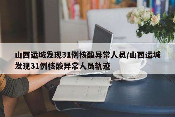 山西运城发现31例核酸异常人员/山西运城发现31例核酸异常人员轨迹
