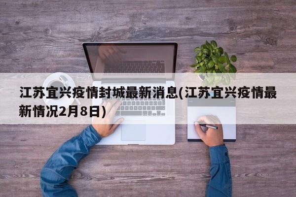 江苏宜兴疫情封城最新消息(江苏宜兴疫情最新情况2月8日)