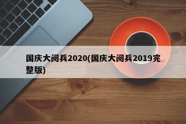 国庆大阅兵2020(国庆大阅兵2019完整版)