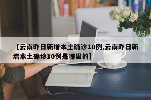 【云南昨日新增本土确诊10例,云南昨日新增本土确诊10例是哪里的】