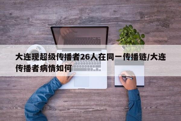 大连现超级传播者26人在同一传播链/大连传播者病情如何