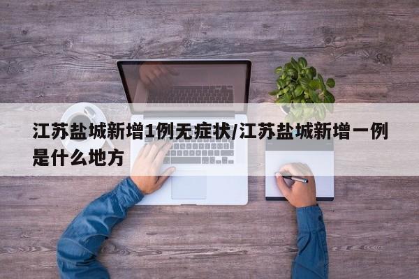 江苏盐城新增1例无症状/江苏盐城新增一例是什么地方
