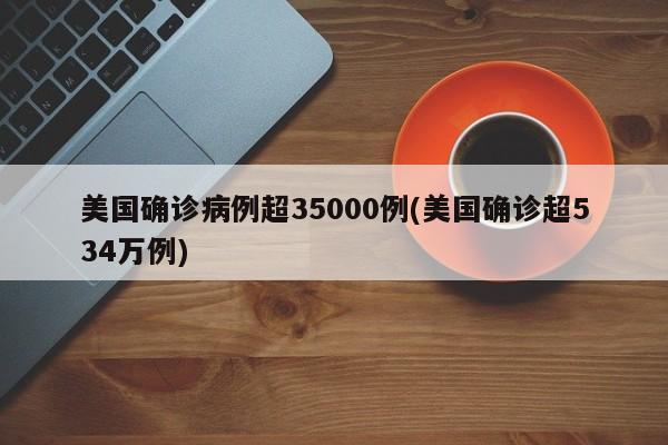 美国确诊病例超35000例(美国确诊超534万例)