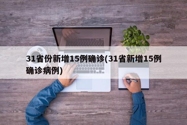 31省份新增15例确诊(31省新增15例确诊病例)