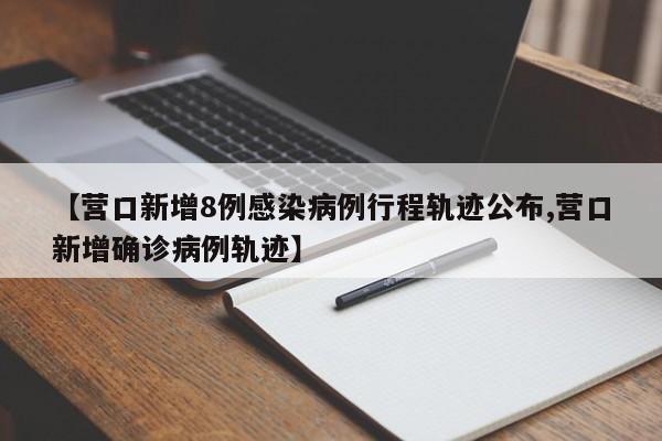 【营口新增8例感染病例行程轨迹公布,营口新增确诊病例轨迹】