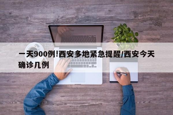 一天900例!西安多地紧急提醒/西安今天确诊几例