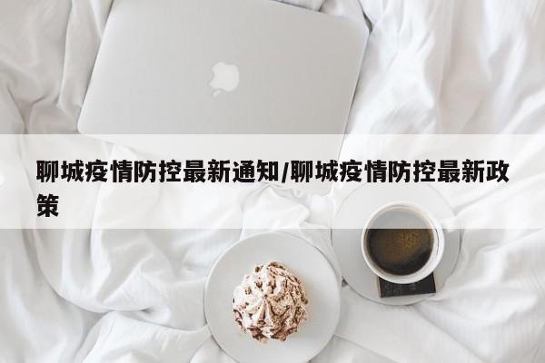 聊城疫情防控最新通知/聊城疫情防控最新政策