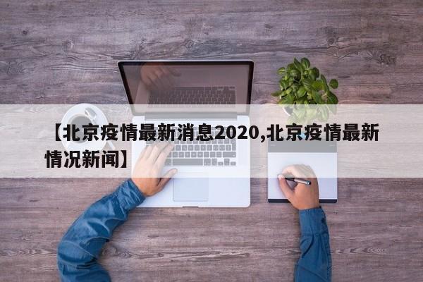 【北京疫情最新消息2020,北京疫情最新情况新闻】