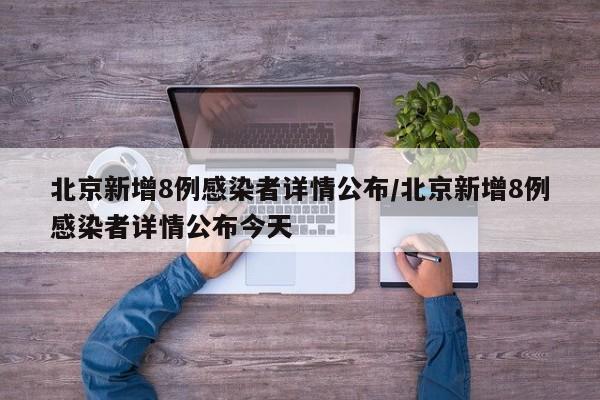 北京新增8例感染者详情公布/北京新增8例感染者详情公布今天