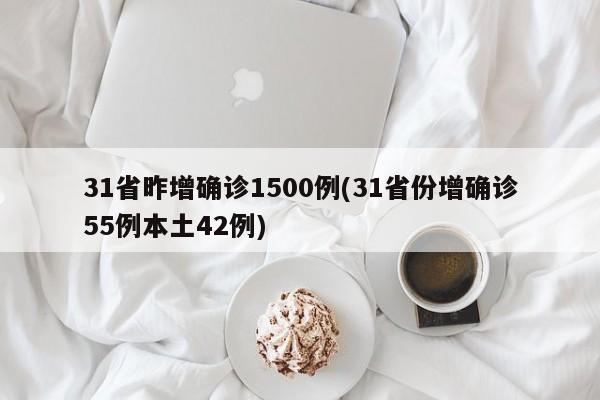 31省昨增确诊1500例(31省份增确诊55例本土42例)