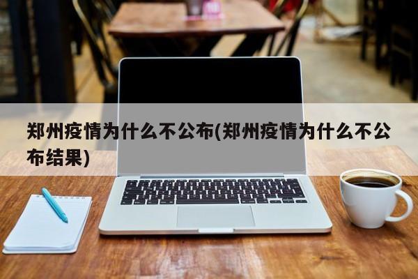 郑州疫情为什么不公布(郑州疫情为什么不公布结果)