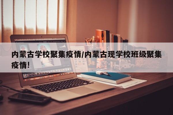 内蒙古学校聚集疫情/内蒙古现学校班级聚集疫情!