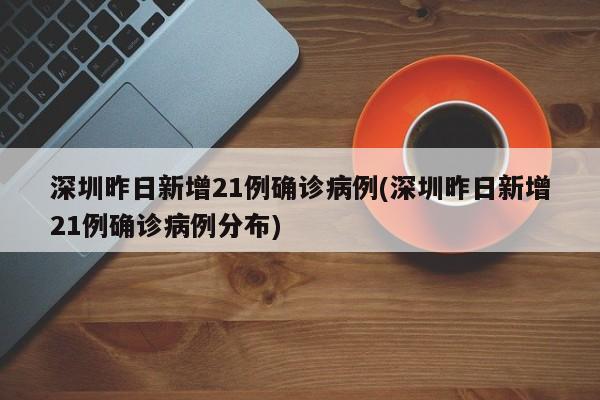 深圳昨日新增21例确诊病例(深圳昨日新增21例确诊病例分布)