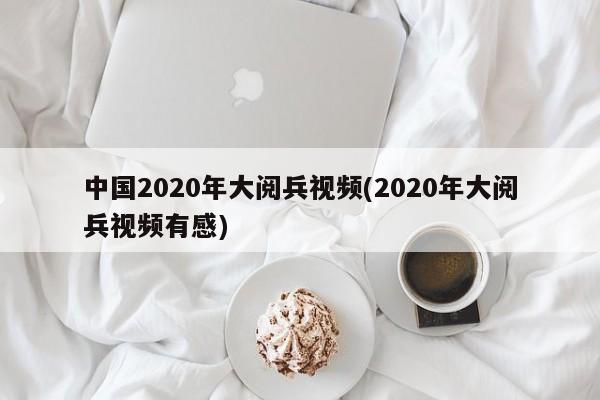 中国2020年大阅兵视频(2020年大阅兵视频有感)