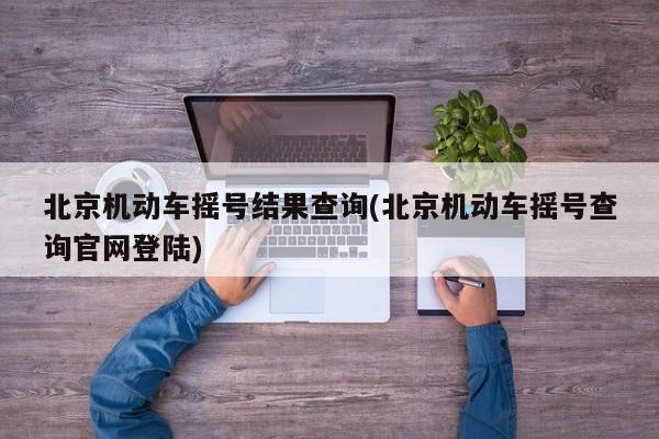 北京机动车摇号结果查询(北京机动车摇号查询官网登陆)