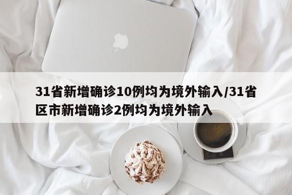 31省新增确诊10例均为境外输入/31省区市新增确诊2例均为境外输入