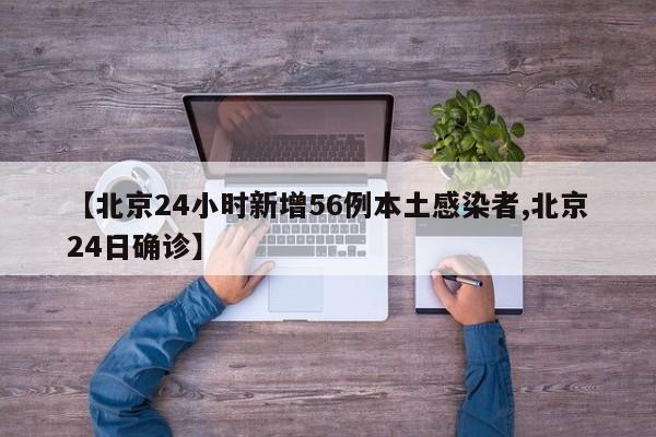【北京24小时新增56例本土感染者,北京24日确诊】