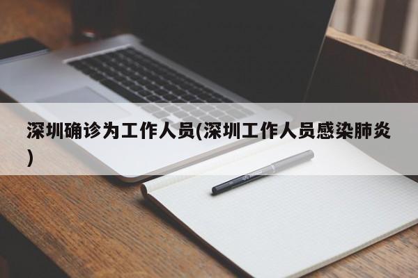 深圳确诊为工作人员(深圳工作人员感染肺炎)