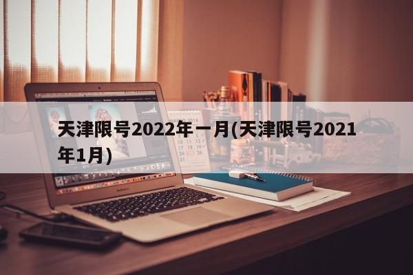 天津限号2022年一月(天津限号2021年1月)
