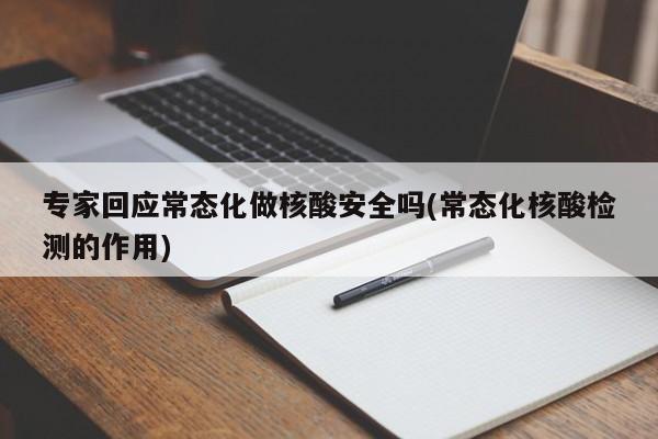 专家回应常态化做核酸安全吗(常态化核酸检测的作用)
