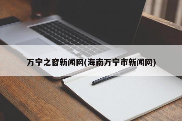 万宁之窗新闻网(海南万宁市新闻网)
