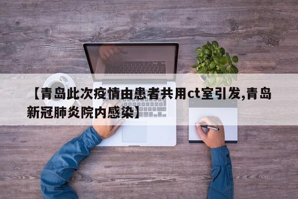 【青岛此次疫情由患者共用ct室引发,青岛新冠肺炎院内感染】