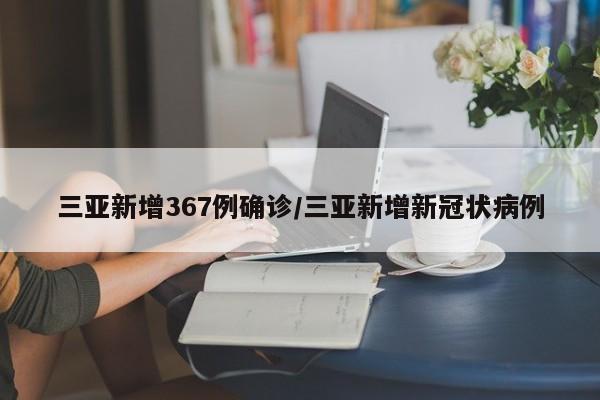 三亚新增367例确诊/三亚新增新冠状病例