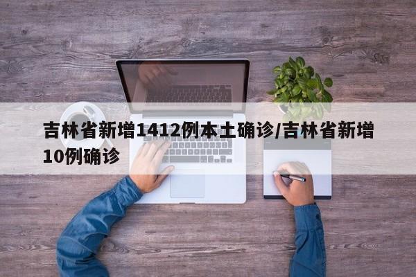 吉林省新增1412例本土确诊/吉林省新增10例确诊