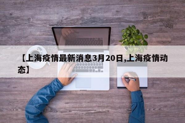 【上海疫情最新消息3月20日,上海疫情动态】