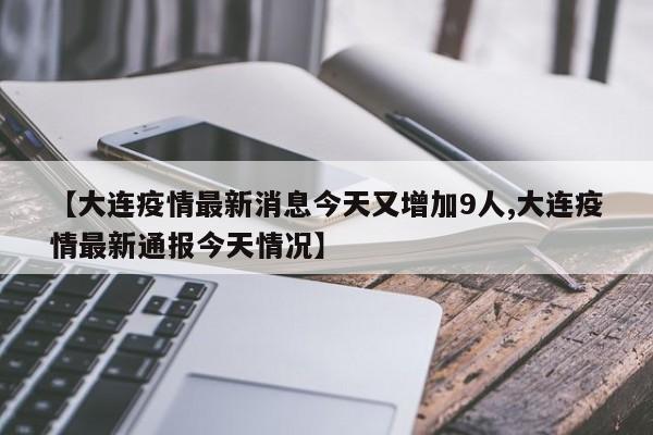 【大连疫情最新消息今天又增加9人,大连疫情最新通报今天情况】