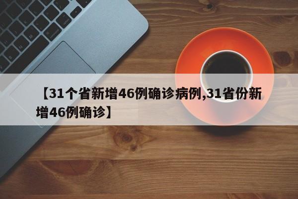 【31个省新增46例确诊病例,31省份新增46例确诊】