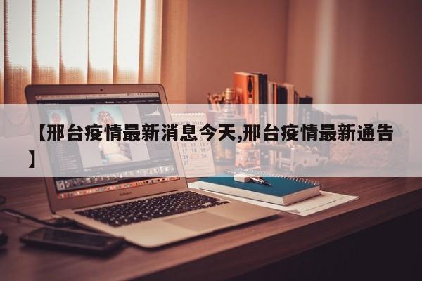 【邢台疫情最新消息今天,邢台疫情最新通告】