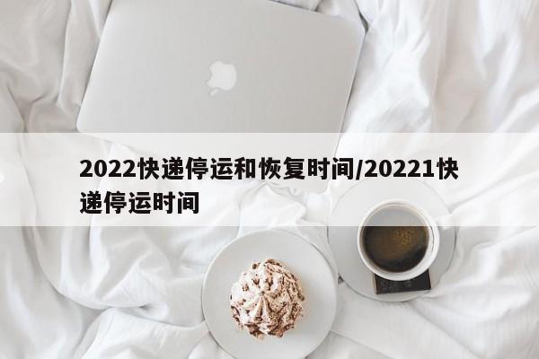 2022快递停运和恢复时间/20221快递停运时间