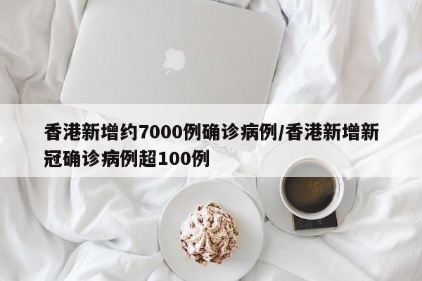 香港新增约7000例确诊病例/香港新增新冠确诊病例超100例