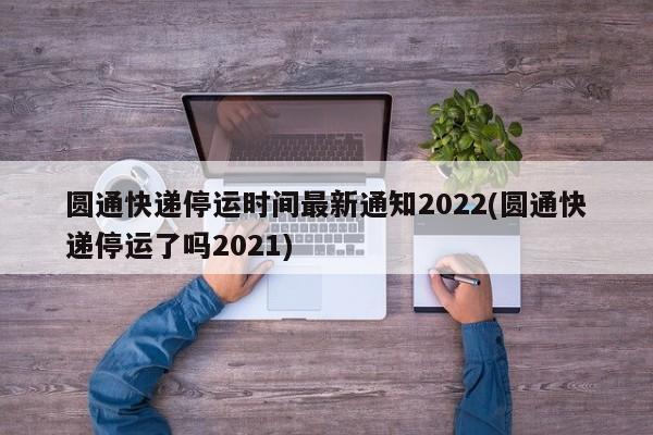 圆通快递停运时间最新通知2022(圆通快递停运了吗2021)
