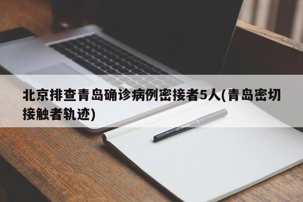 北京排查青岛确诊病例密接者5人(青岛密切接触者轨迹)