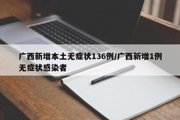 广西新增本土无症状136例/广西新增1例无症状感染者