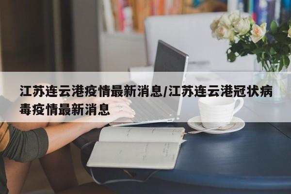 江苏连云港疫情最新消息/江苏连云港冠状病毒疫情最新消息