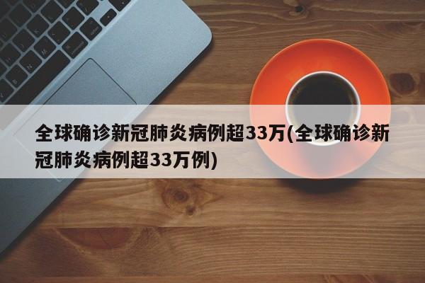 全球确诊新冠肺炎病例超33万(全球确诊新冠肺炎病例超33万例)