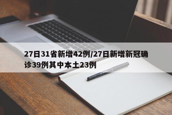 27日31省新增42例/27日新增新冠确诊39例其中本土23例