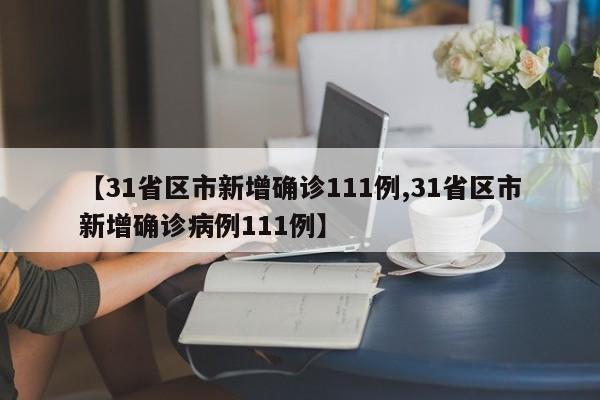 【31省区市新增确诊111例,31省区市新增确诊病例111例】