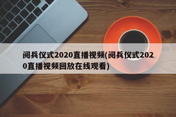阅兵仪式2020直播视频(阅兵仪式2020直播视频回放在线观看)