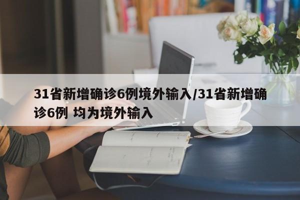 31省新增确诊6例境外输入/31省新增确诊6例 均为境外输入