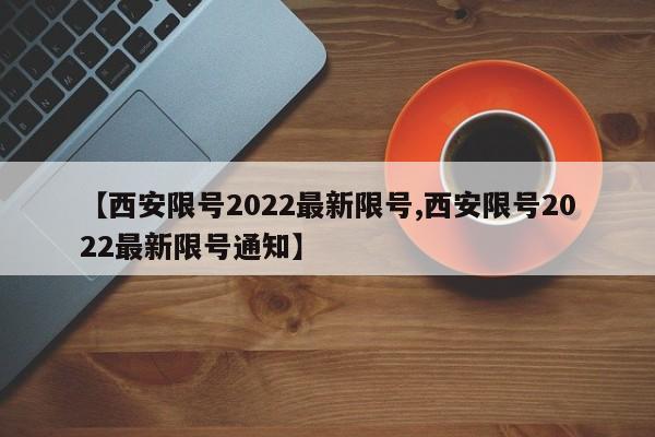 【西安限号2022最新限号,西安限号2022最新限号通知】