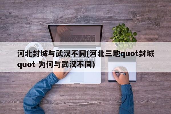 河北封城与武汉不同(河北三地quot封城quot 为何与武汉不同)